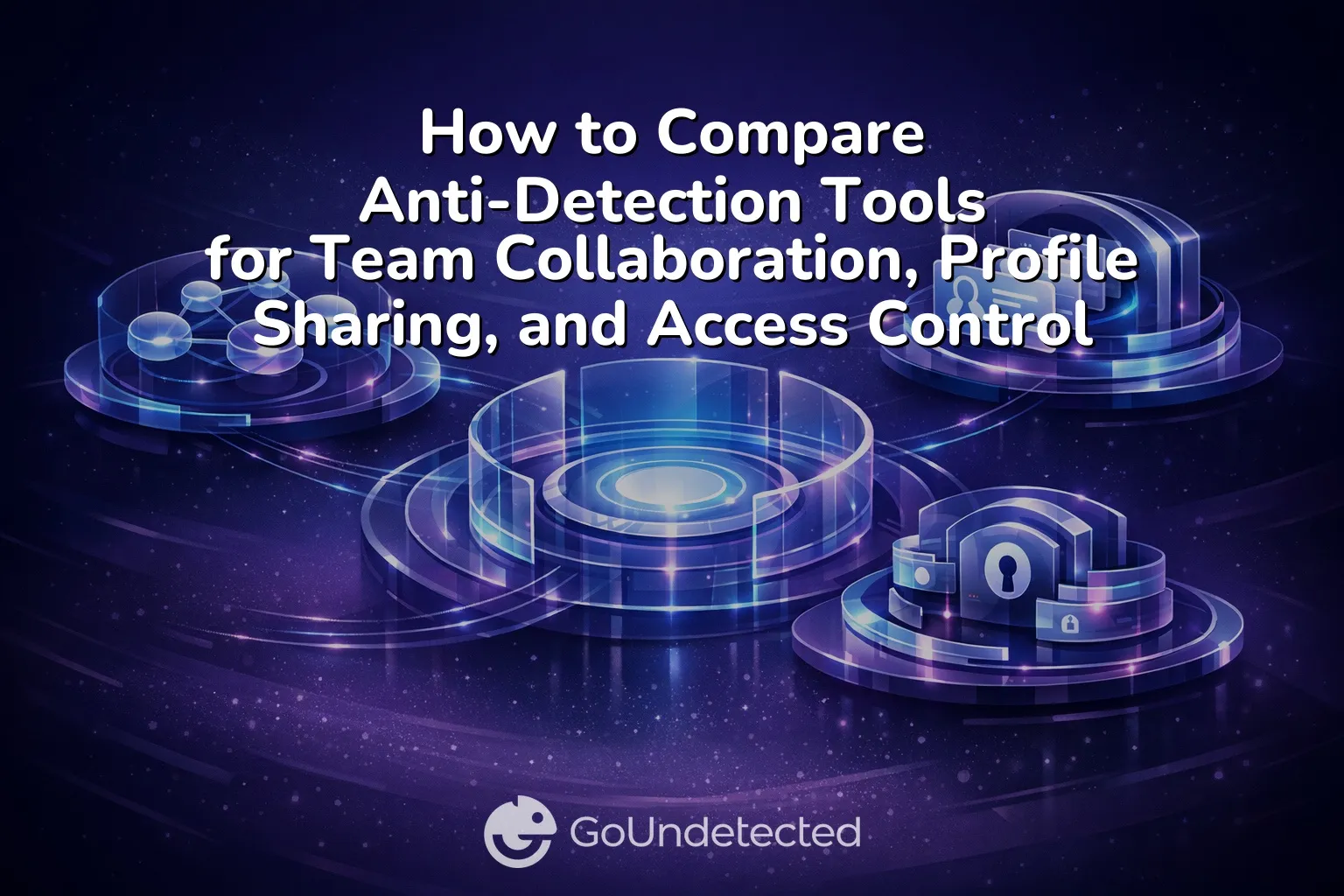 How to Compare Anti-Detection Tools for Team Collaboration, Profile Sharing, and Access Control